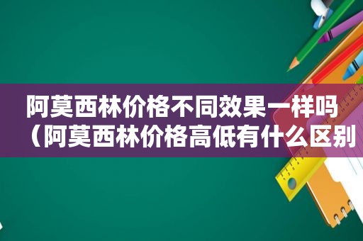 阿莫西林价格不同效果一样吗（阿莫西林价格高低有什么区别）