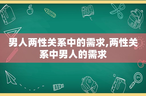 男人两性关系中的需求,两性关系中男人的需求