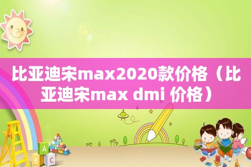 比亚迪宋max2020款价格（比亚迪宋max dmi 价格）