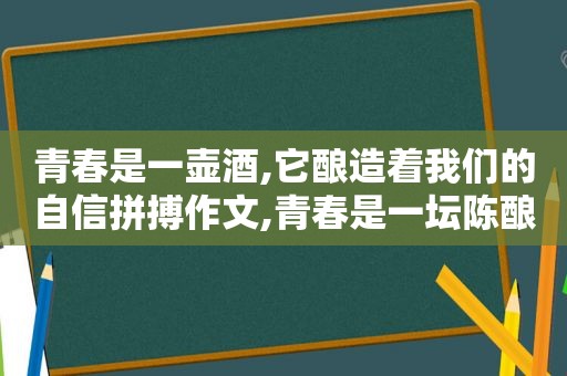 青春是一壶酒,它酿造着我们的自信拼搏作文,青春是一坛陈酿的酒