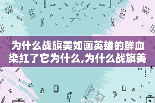 为什么战旗美如画英雄的鲜血染红了它为什么,为什么战旗美如画英雄的鲜血染红了它 *** 报