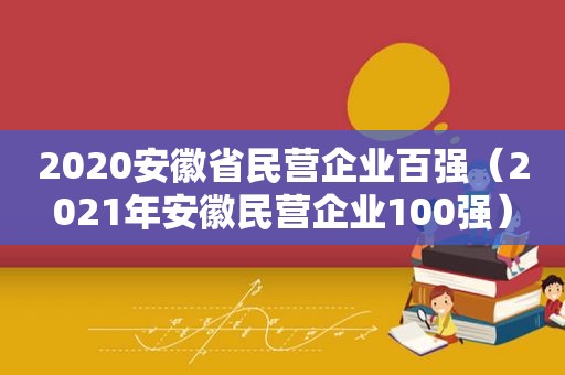 2020安徽省民营企业百强（2021年安徽民营企业100强）