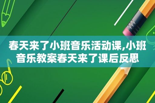 春天来了小班音乐活动课,小班音乐教案春天来了课后反思