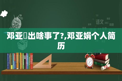 邓亚泙出啥事了?,邓亚娟个人简历