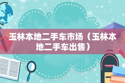 玉林本地二手车市场（玉林本地二手车出售）