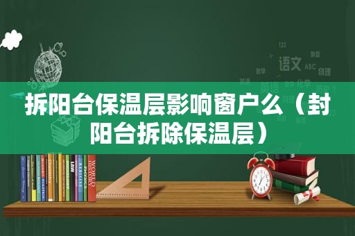 拆阳台保温层影响窗户么（封阳台拆除保温层）