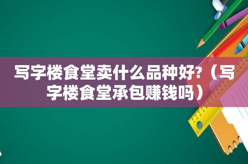 写字楼食堂卖什么品种好?（写字楼食堂承包赚钱吗）