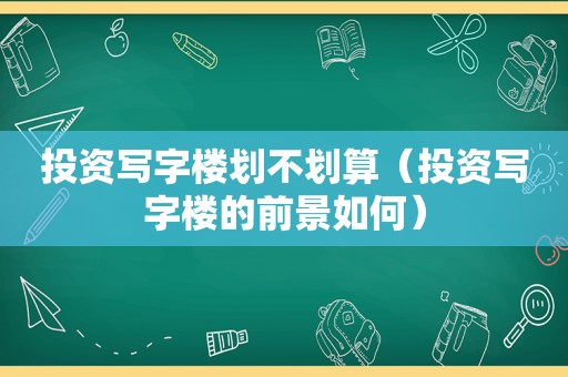 投资写字楼划不划算（投资写字楼的前景如何）