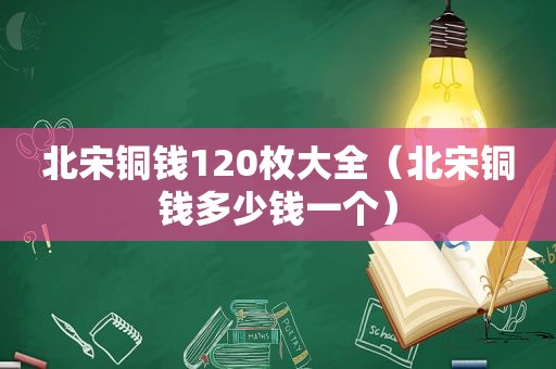 北宋铜钱120枚大全（北宋铜钱多少钱一个）