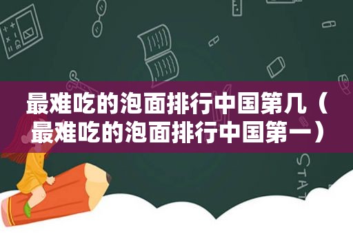 最难吃的泡面排行中国第几（最难吃的泡面排行中国第一）