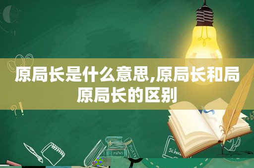 原局长是什么意思,原局长和局原局长的区别