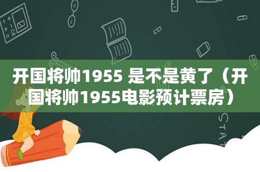 开国将帅1955 是不是黄了（开国将帅1955电影预计票房）