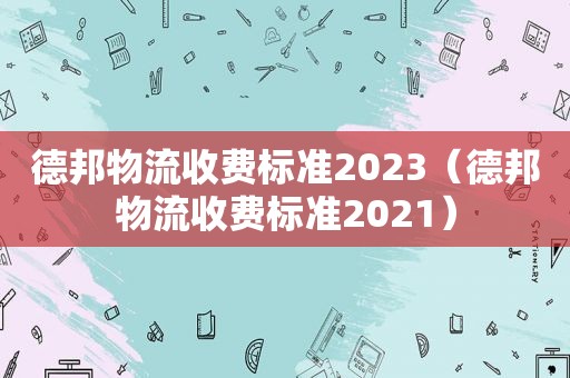 德邦物流收费标准2023（德邦物流收费标准2021）