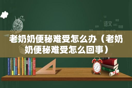 老奶奶便秘难受怎么办（老奶奶便秘难受怎么回事）