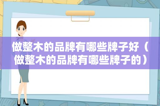 做整木的品牌有哪些牌子好（做整木的品牌有哪些牌子的）