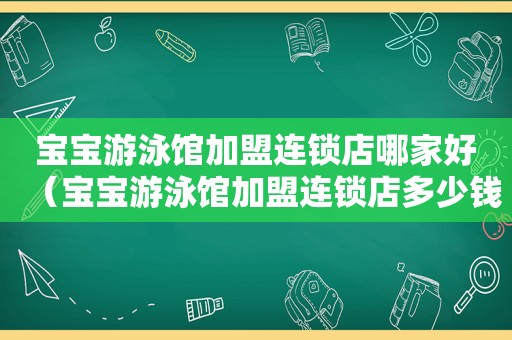 宝宝游泳馆加盟连锁店哪家好（宝宝游泳馆加盟连锁店多少钱）