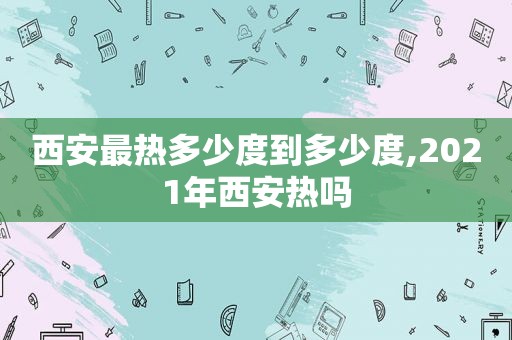 西安最热多少度到多少度,2021年西安热吗