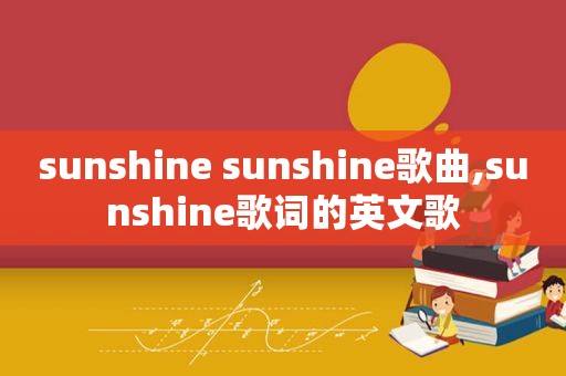 sunshine sunshine歌曲,sunshine歌词的英文歌