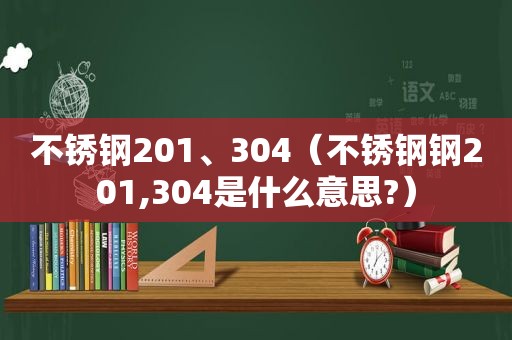 不锈钢201、304（不锈钢钢201,304是什么意思?）