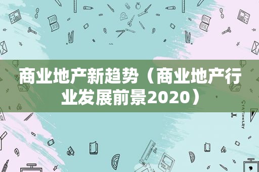 商业地产新趋势（商业地产行业发展前景2020）