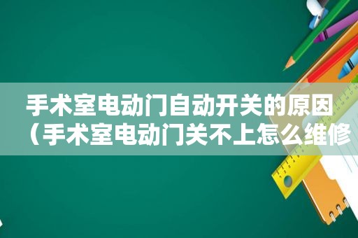 手术室电动门自动开关的原因（手术室电动门关不上怎么维修）