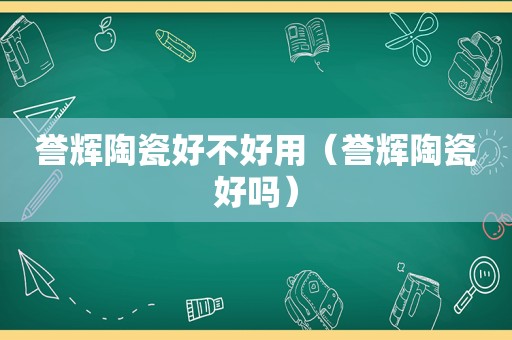 誉辉陶瓷好不好用（誉辉陶瓷好吗）