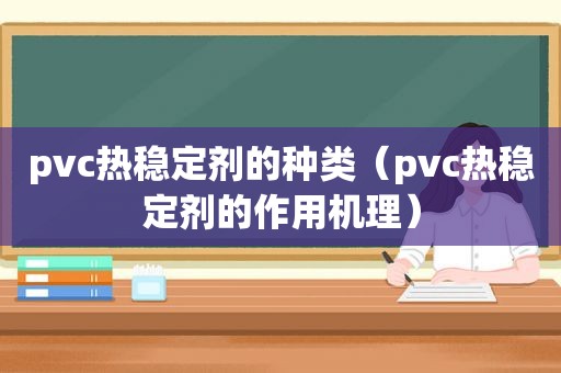 pvc热稳定剂的种类（pvc热稳定剂的作用机理）