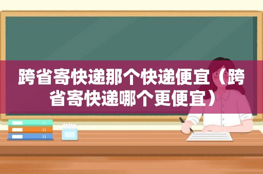 跨省寄快递那个快递便宜（跨省寄快递哪个更便宜）