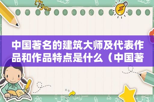 中国著名的建筑大师及代表作品和作品特点是什么（中国著名的建筑大师及代表作品和作品特点有哪些）