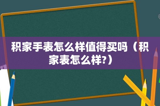 积家手表怎么样值得买吗（积家表怎么样?）