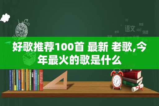 好歌推荐100首 最新 老歌,今年最火的歌是什么