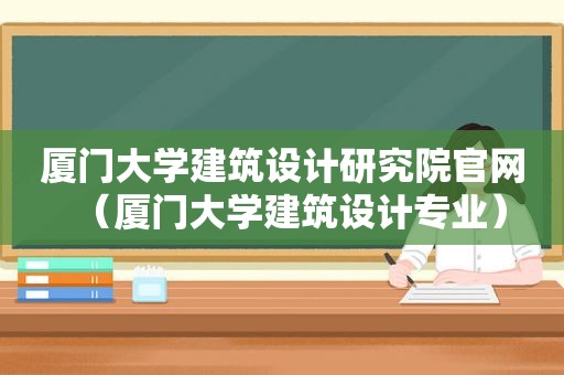 厦门大学建筑设计研究院官网（厦门大学建筑设计专业）