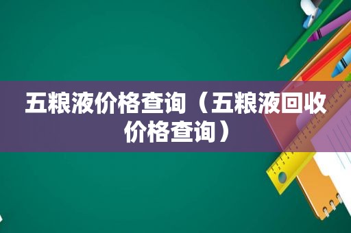 五粮液价格查询（五粮液回收价格查询）