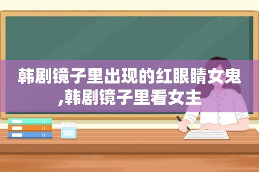 韩剧镜子里出现的红眼睛女鬼,韩剧镜子里看女主