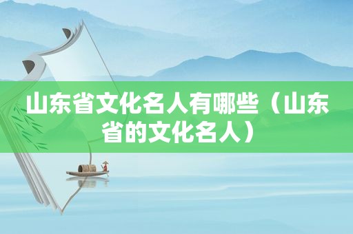 山东省文化名人有哪些（山东省的文化名人）