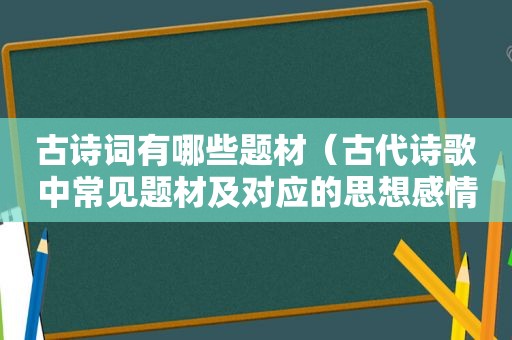 古诗词有哪些题材（古代诗歌中常见题材及对应的思想感情）