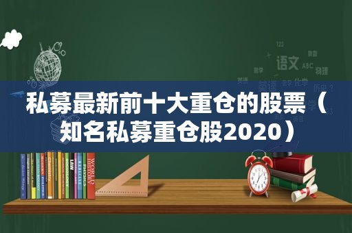 私募最新前十大重仓的股票（知名私募重仓股2020）