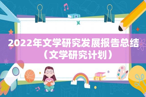 2022年文学研究发展报告总结（文学研究计划）