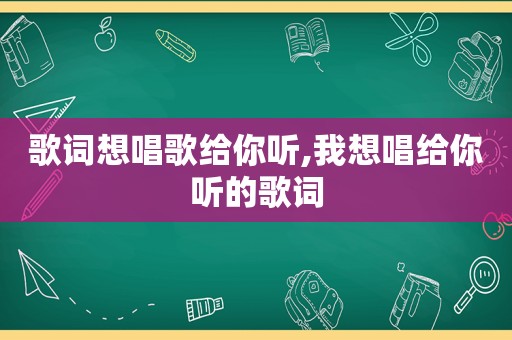 歌词想唱歌给你听,我想唱给你听的歌词