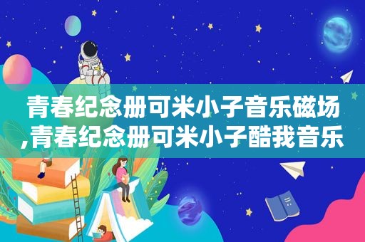 青春纪念册可米小子音乐磁场,青春纪念册可米小子酷我音乐