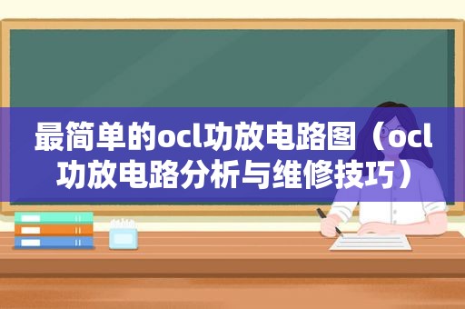 最简单的ocl功放电路图（ocl功放电路分析与维修技巧）