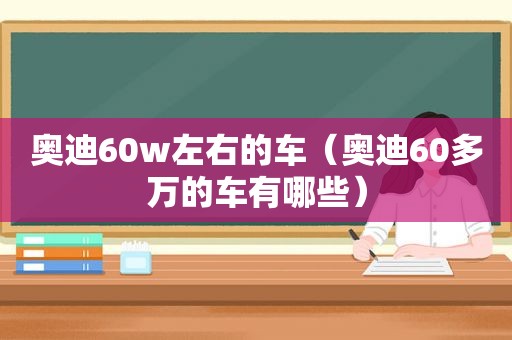 奥迪60w左右的车（奥迪60多万的车有哪些）