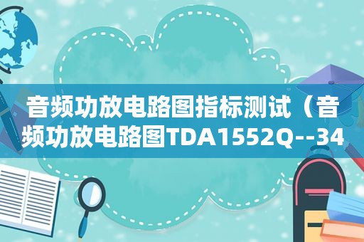 音频功放电路图指标测试（音频功放电路图TDA1552Q--348个实用电路图大全系列）