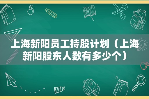 上海新阳员工持股计划（上海新阳股东人数有多少个）