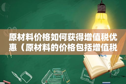 原材料价格如何获得增值税优惠（原材料的价格包括增值税吗）