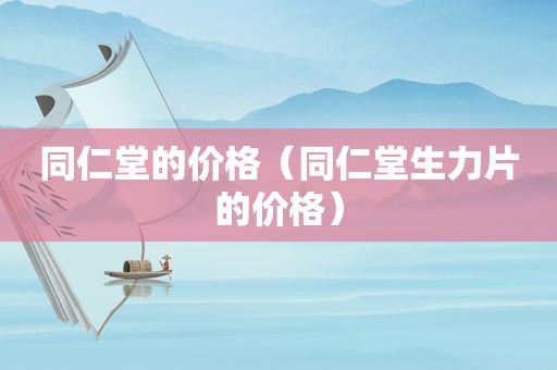 同仁堂的价格（同仁堂生力片的价格）