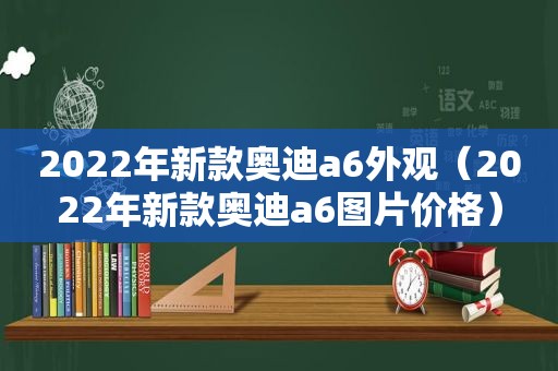 2022年新款奥迪a6外观（2022年新款奥迪a6图片价格）