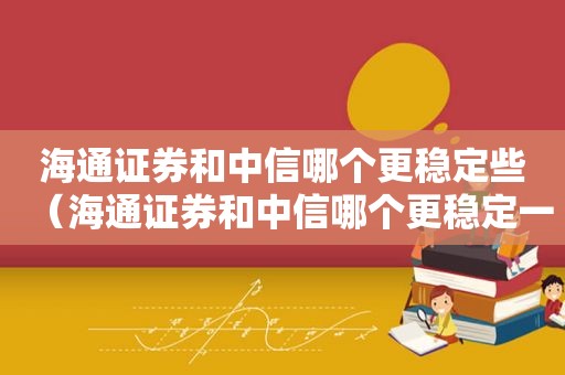 海通证券和中信哪个更稳定些（海通证券和中信哪个更稳定一点）