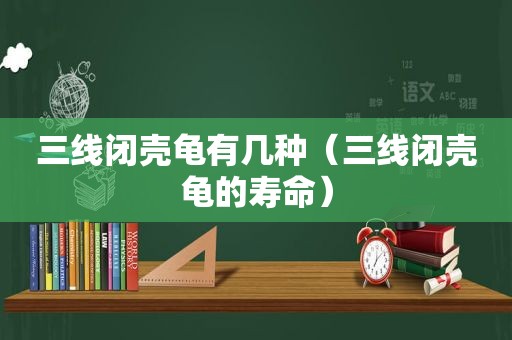 三线闭壳龟有几种（三线闭壳龟的寿命）