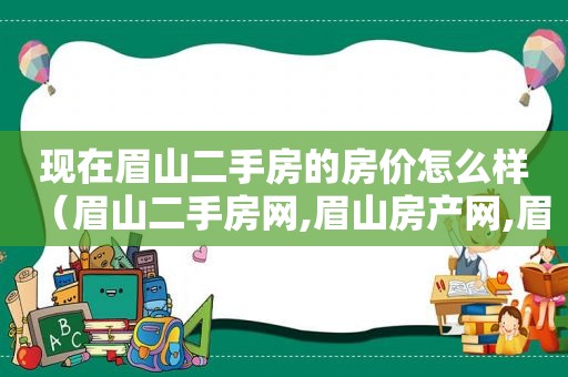 现在眉山二手房的房价怎么样（眉山二手房网,眉山房产网,眉山二手房买卖出售交易信息）